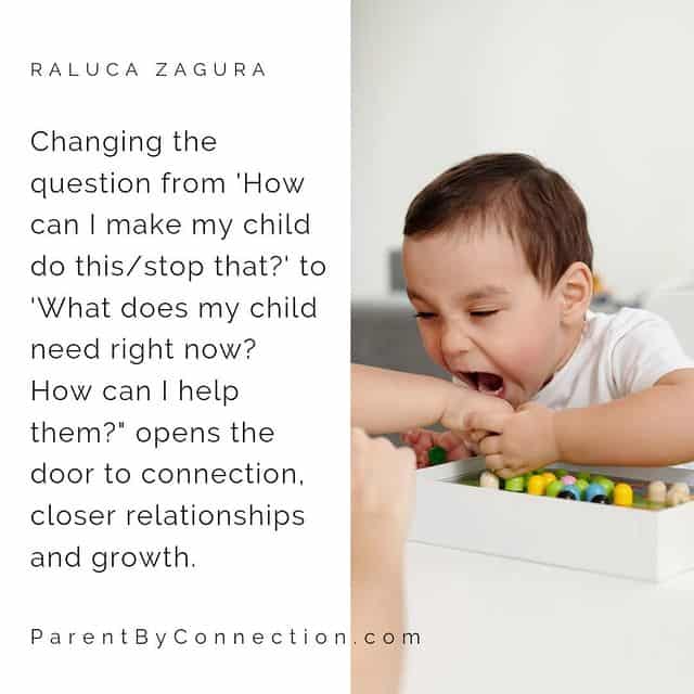 Changing the question from 'How can I make my child do this/stop that?' to 'What does my child need right now? How can I help them?" opens the door to connection, closer relationships and growth.